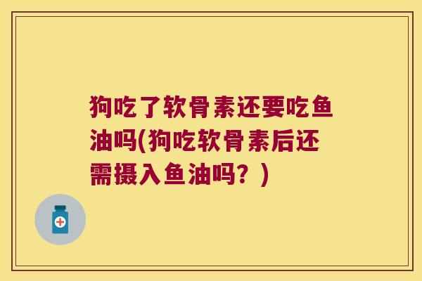 狗吃了软骨素还要吃鱼油吗(狗吃软骨素后还需摄入鱼油吗?)