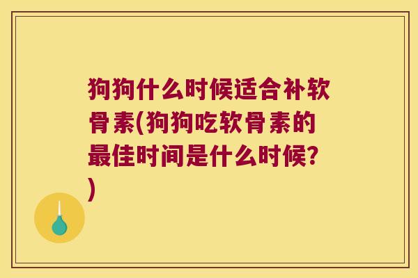 狗狗什么时候适合补软骨素(狗狗吃软骨素的最佳时间是什么时候?)