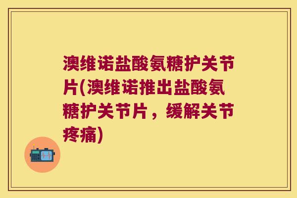 澳维诺盐酸氨糖护关节片(澳维诺推出盐酸氨糖护关节片,缓解关节疼痛)