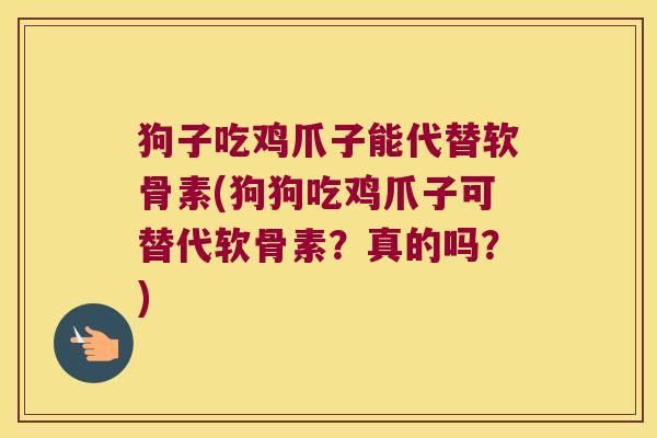 狗子吃鸡爪子能代替软骨素(狗狗吃鸡爪子可替代软骨素?真的吗?)