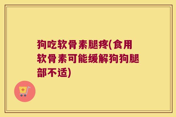 狗吃软骨素腿疼(食用软骨素可能缓解狗狗腿部不适)