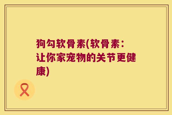 狗勾软骨素(软骨素：让你家宠物的关节更健康)