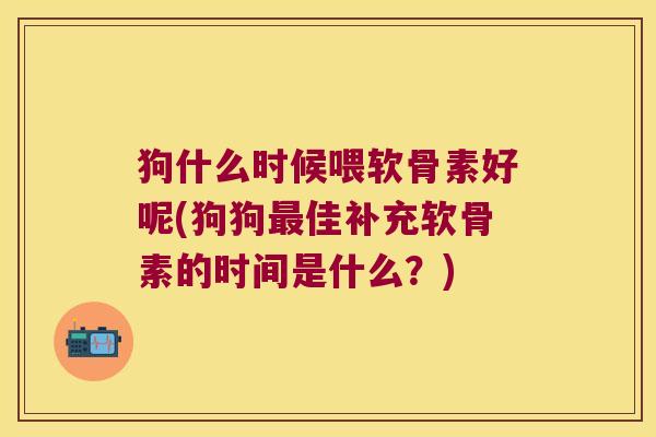 狗什么时候喂软骨素好呢(狗狗最佳补充软骨素的时间是什么?)