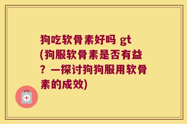狗吃软骨素好吗 gt(狗服软骨素是否有益?—探讨狗狗服用软骨素的成效)