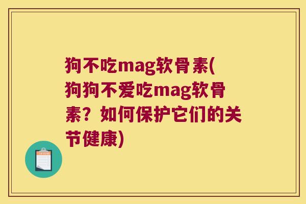 狗不吃mag软骨素(狗狗不爱吃mag软骨素?如何保护它们的关节健康)