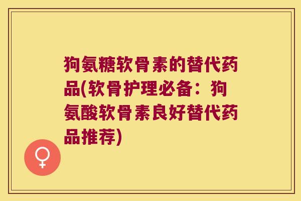 狗氨糖软骨素的替代药品(软骨护理必备:狗氨酸软骨素良好替代药品推荐) 狗氨糖软骨素的替代药品(软骨护理必备:狗氨酸软骨素良好替代药品推荐)