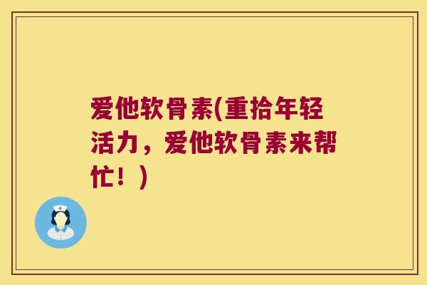 爱他软骨素(重拾年轻活力,爱他软骨素来帮忙!)