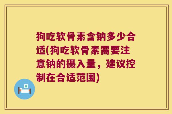 狗吃软骨素含钠多少合适(狗吃软骨素需要注意钠的摄入量,建议控制在合适范围)