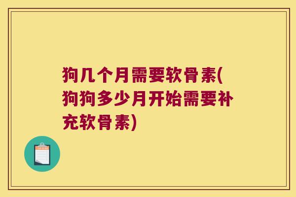 狗几个月需要软骨素(狗狗多少月开始需要补充软骨素) 狗几个月需要软骨素(狗狗多少月开始需要补充软骨素)
