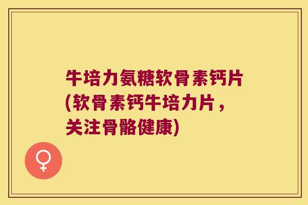 牛培力氨糖软骨素钙片(软骨素钙牛培力片,关注骨骼健康) 牛培力氨糖软骨素钙片(软骨素钙牛培力片,关注骨骼健康)