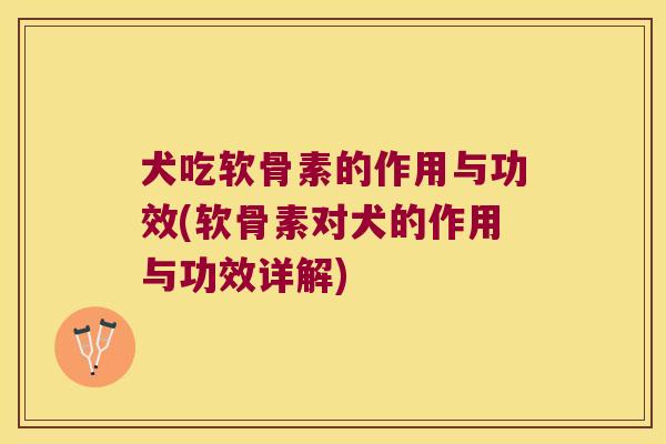 犬吃软骨素的作用与功效(软骨素对犬的作用与功效详解)