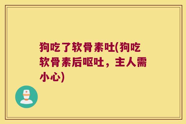 狗吃了软骨素吐(狗吃软骨素后呕吐,主人需小心)