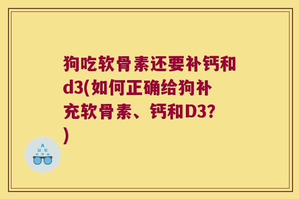 狗吃软骨素还要补钙和d3(如何正确给狗补充软骨素、钙和D3?)