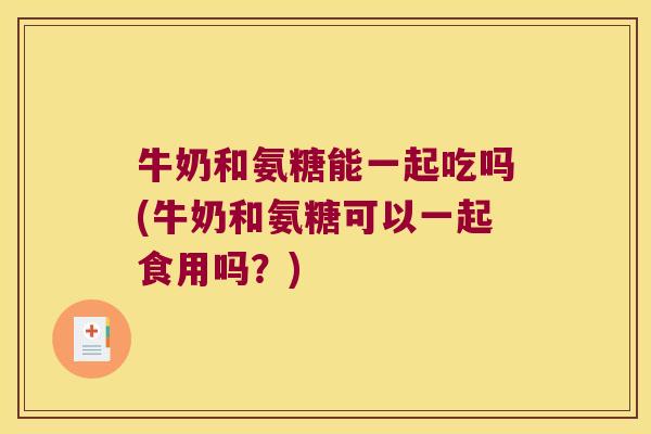牛奶和氨糖能一起吃吗(牛奶和氨糖可以一起食用吗?)