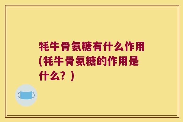 牦牛骨氨糖有什么作用(牦牛骨氨糖的作用是什么?)
