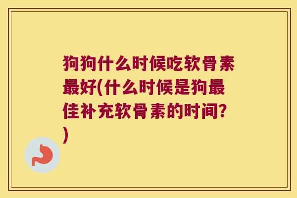 狗狗什么时候吃软骨素最好(什么时候是狗最佳补充软骨素的时间?)
