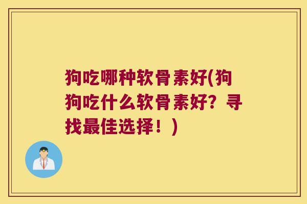 狗吃哪种软骨素好(狗狗吃什么软骨素好?寻找佳选择!) 狗吃哪种软骨素好(狗狗吃什么软骨素好?寻找佳选择!)