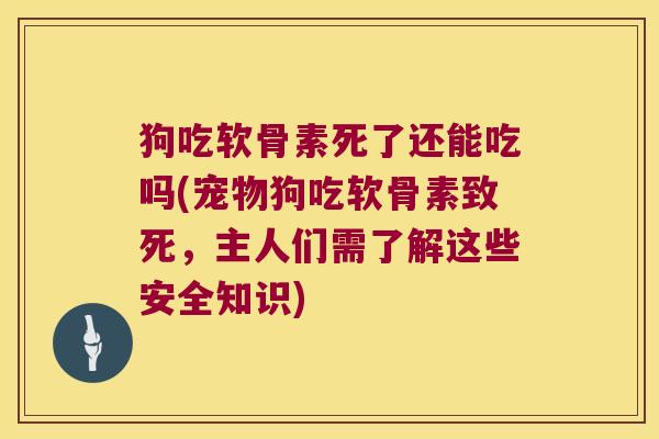 狗吃软骨素死了还能吃吗(宠物狗吃软骨素致死,主人们需了解这些安全知识)