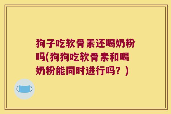 狗子吃软骨素还喝奶粉吗(狗狗吃软骨素和喝奶粉能同时进行吗?)