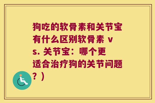 狗吃的软骨素和关节宝有什么区别软骨素 vs. 关节宝:哪个更适合治疗狗的关节问题?)