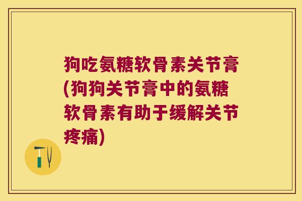 狗吃氨糖软骨素关节膏(狗狗关节膏中的氨糖软骨素有助于缓解关节疼痛)