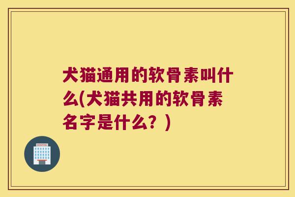 犬猫通用的软骨素叫什么(犬猫共用的软骨素名字是什么？)