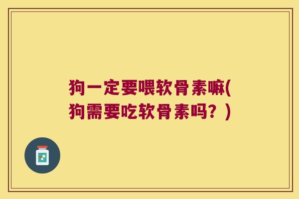 狗一定要喂软骨素嘛(狗需要吃软骨素吗？)