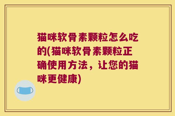 猫咪软骨素颗粒怎么吃的(猫咪软骨素颗粒正确使用方法,让您的猫咪更健康)