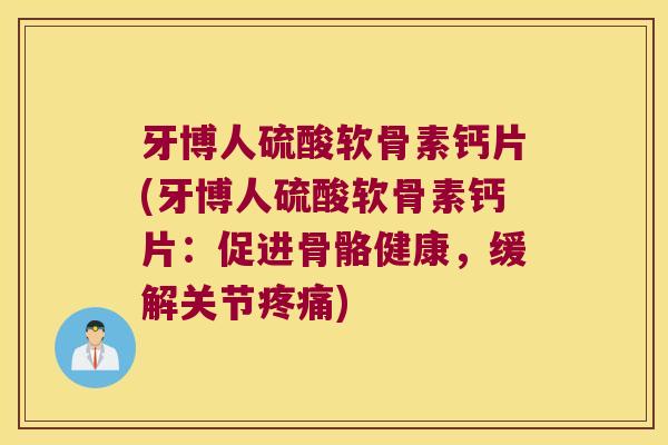 牙博人硫酸软骨素钙片(牙博人硫酸软骨素钙片:促进骨骼健康,缓解关节疼痛)