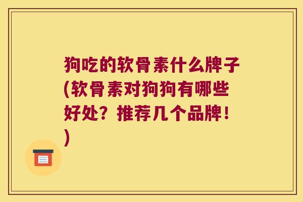 狗吃的软骨素什么牌子(软骨素对狗狗有哪些好处?推荐几个品牌!)