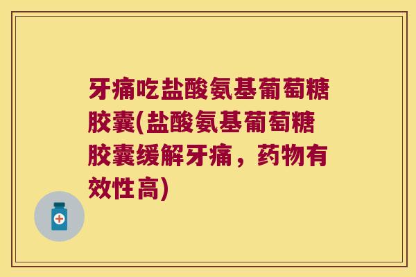 牙痛吃盐酸氨基葡萄糖胶囊(盐酸氨基葡萄糖胶囊缓解牙痛,药物有效性高)