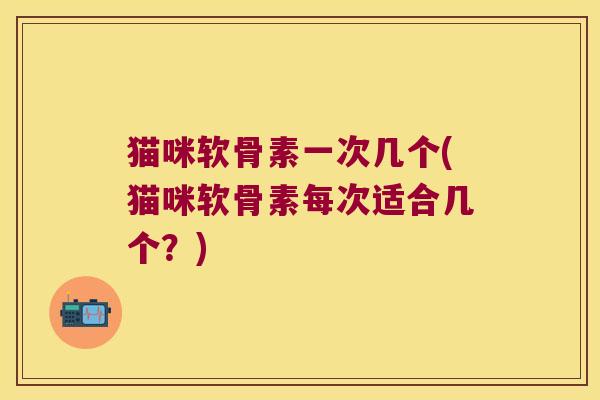 猫咪软骨素一次几个(猫咪软骨素每次适合几个?) 猫咪软骨素一次几个(猫咪软骨素每次适合几个?)