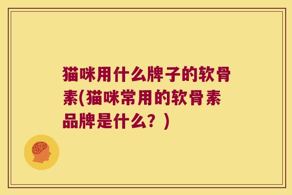 猫咪用什么牌子的软骨素(猫咪常用的软骨素品牌是什么?)
