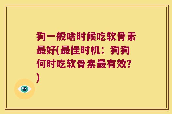 狗一般啥时候吃软骨素最好(最佳时机:狗狗何时吃软骨素最有效?)