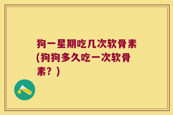 狗一星期吃几次软骨素(狗狗多久吃一次软骨素?)