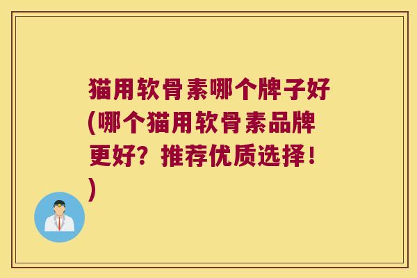 猫用软骨素哪个牌子好(哪个猫用软骨素品牌更好?推荐优质选择!)
