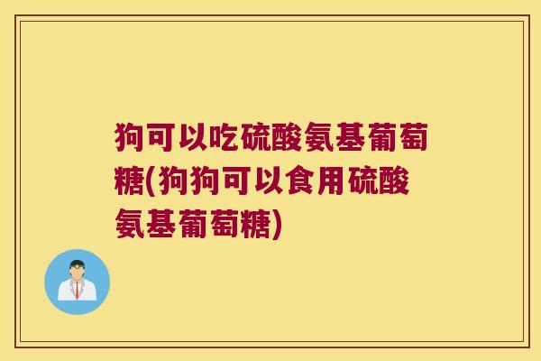 狗可以吃硫酸氨基葡萄糖(狗狗可以食用硫酸氨基葡萄糖)