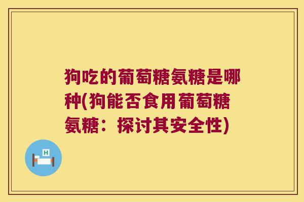狗吃的葡萄糖氨糖是哪种(狗能否食用葡萄糖氨糖:探讨其安全性)
