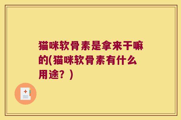 猫咪软骨素是拿来干嘛的(猫咪软骨素有什么用途?)