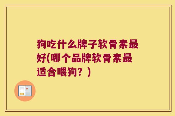 狗吃什么牌子软骨素最好(哪个品牌软骨素最适合喂狗?)