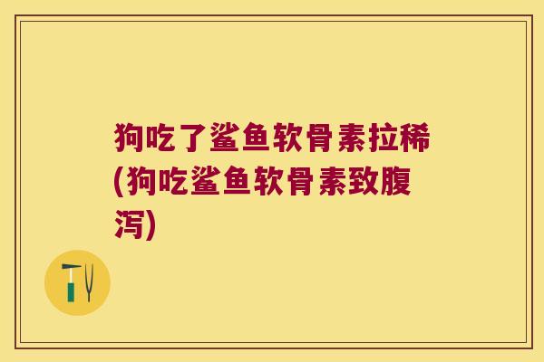狗吃了鲨鱼软骨素拉稀(狗吃鲨鱼软骨素致腹泻)