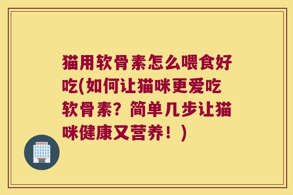 猫用软骨素怎么喂食好吃(如何让猫咪更爱吃软骨素？简单几步让猫咪健康又营养！)