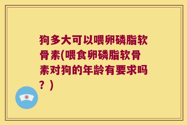 狗多大可以喂卵磷脂软骨素(喂食卵磷脂软骨素对狗的年龄有要求吗?)