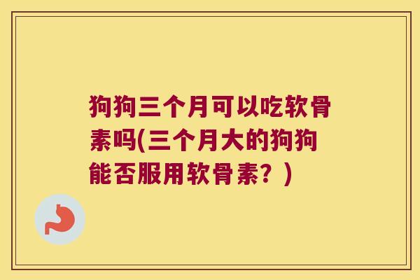 狗狗三个月可以吃软骨素吗(三个月大的狗狗能否服用软骨素?)