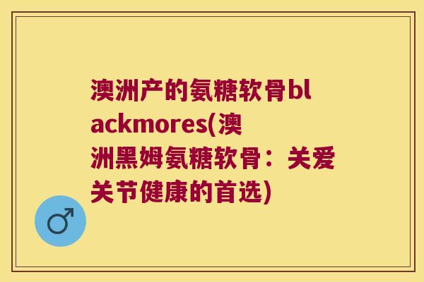 澳洲产的氨糖软骨blackmores(澳洲黑姆氨糖软骨:关爱关节健康的首选)