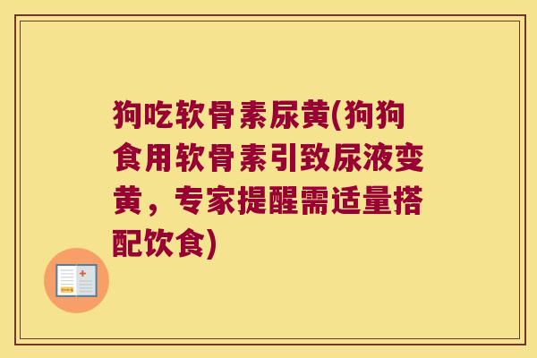 狗吃软骨素尿黄(狗狗食用软骨素引致尿液变黄,专家提醒需适量搭配饮食)