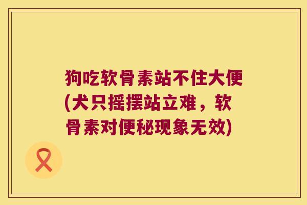 狗吃软骨素站不住大便(犬只摇摆站立难,软骨素对便秘现象无效)