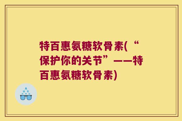 特百惠氨糖软骨素(“保护你的关节”——特百惠氨糖软骨素)