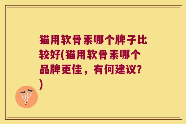 猫用软骨素哪个牌子比较好(猫用软骨素哪个品牌更佳，有何建议？)