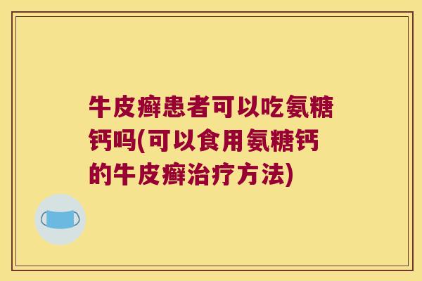 牛皮癣患者可以吃氨糖钙吗(可以食用氨糖钙的牛皮癣治疗方法)